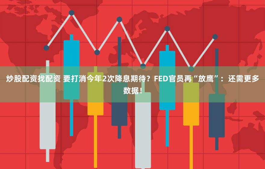 炒股配资找配资 要打消今年2次降息期待？FED官员再“放鹰”：还需更多数据！