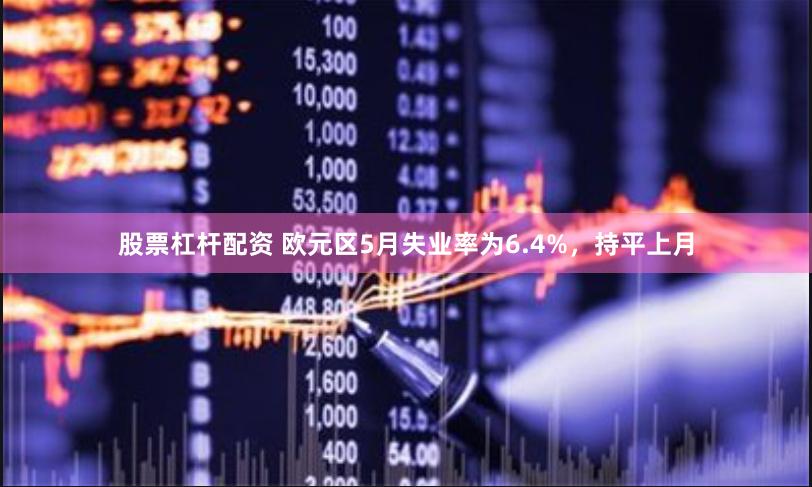 股票杠杆配资 欧元区5月失业率为6.4%，持平上月