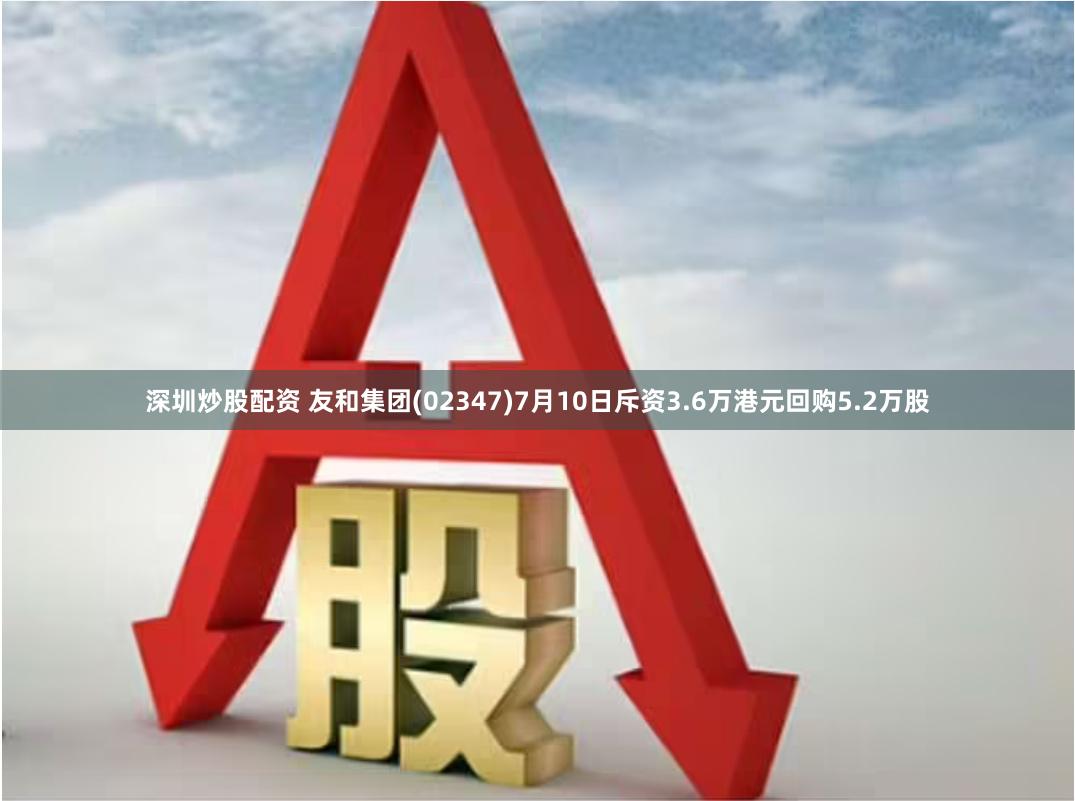 深圳炒股配资 友和集团(02347)7月10日斥资3.6万港元回购5.2万股