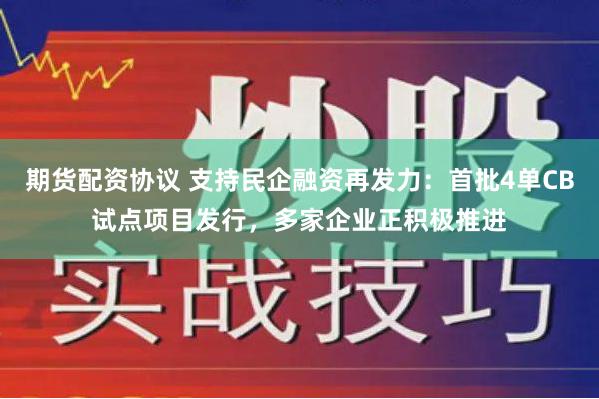 期货配资协议 支持民企融资再发力：首批4单CB试点项目发行，多家企业正积极推进