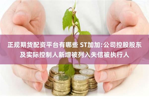 正规期货配资平台有哪些 ST加加:公司控股股东及实际控制人新增被列入失信被执行人