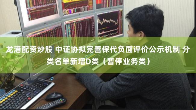 龙港配资炒股 中证协拟完善保代负面评价公示机制 分类名单新增D类(暂停业务类)