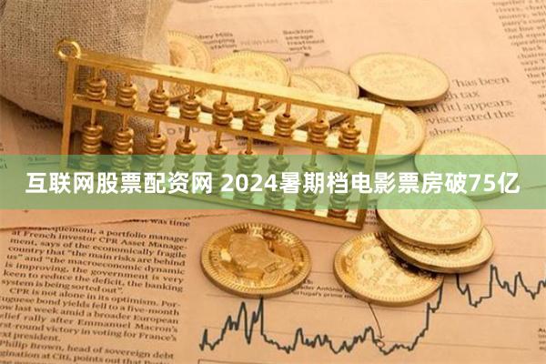 互联网股票配资网 2024暑期档电影票房破75亿