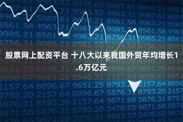 股票网上配资平台 十八大以来我国外贸年均增长1.6万亿元