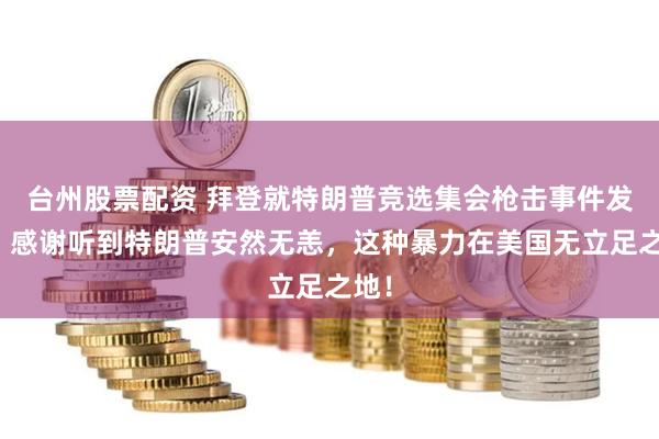 台州股票配资 拜登就特朗普竞选集会枪击事件发声：感谢听到特朗普安然无恙，这种暴力在美国无立足之地！