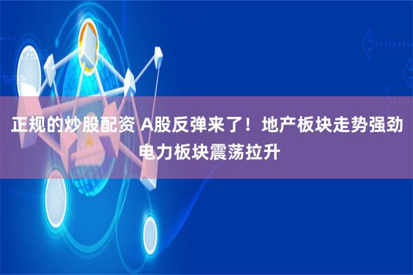 正规的炒股配资 A股反弹来了！地产板块走势强劲 电力板块震荡拉升