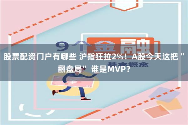 股票配资门户有哪些 沪指狂拉2%！A股今天这把“翻盘局” 谁是MVP？