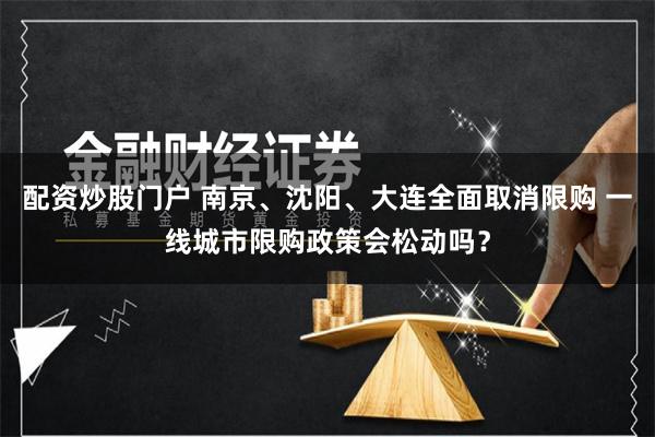 配资炒股门户 南京、沈阳、大连全面取消限购 一线城市限购政策会松动吗？