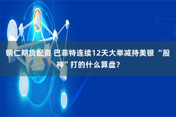 铜仁期货配资 巴菲特连续12天大举减持美银 “股神”打的什么算盘？