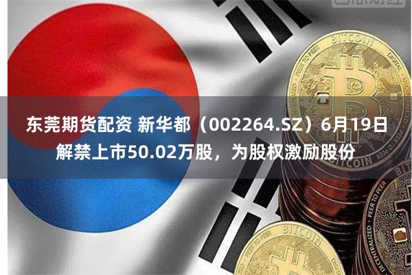 东莞期货配资 新华都(002264.SZ)6月19日解禁上市50.02万股,为股权激励股份