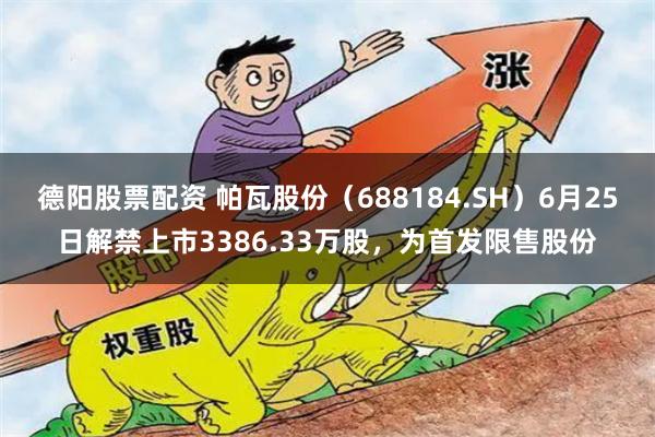 德阳股票配资 帕瓦股份（688184.SH）6月25日解禁上市3386.33万股，为首发限售股份