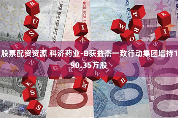 股票配资资源 科济药业-B获益杰一致行动集团增持190.35万股