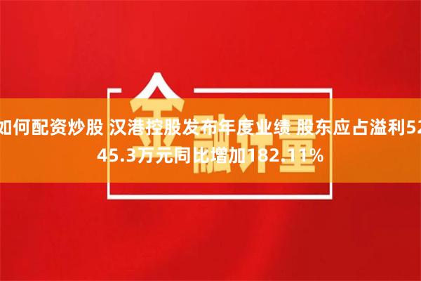 如何配资炒股 汉港控股发布年度业绩 股东应占溢利5245.3万元同比增加182.11%