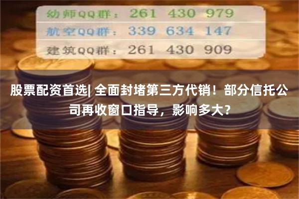 股票配资首选| 全面封堵第三方代销！部分信托公司再收窗口指导，影响多大？