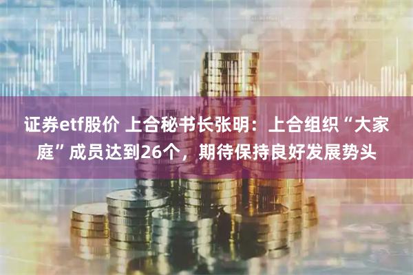 证券etf股价 上合秘书长张明：上合组织“大家庭”成员达到26个，期待保持良好发展势头