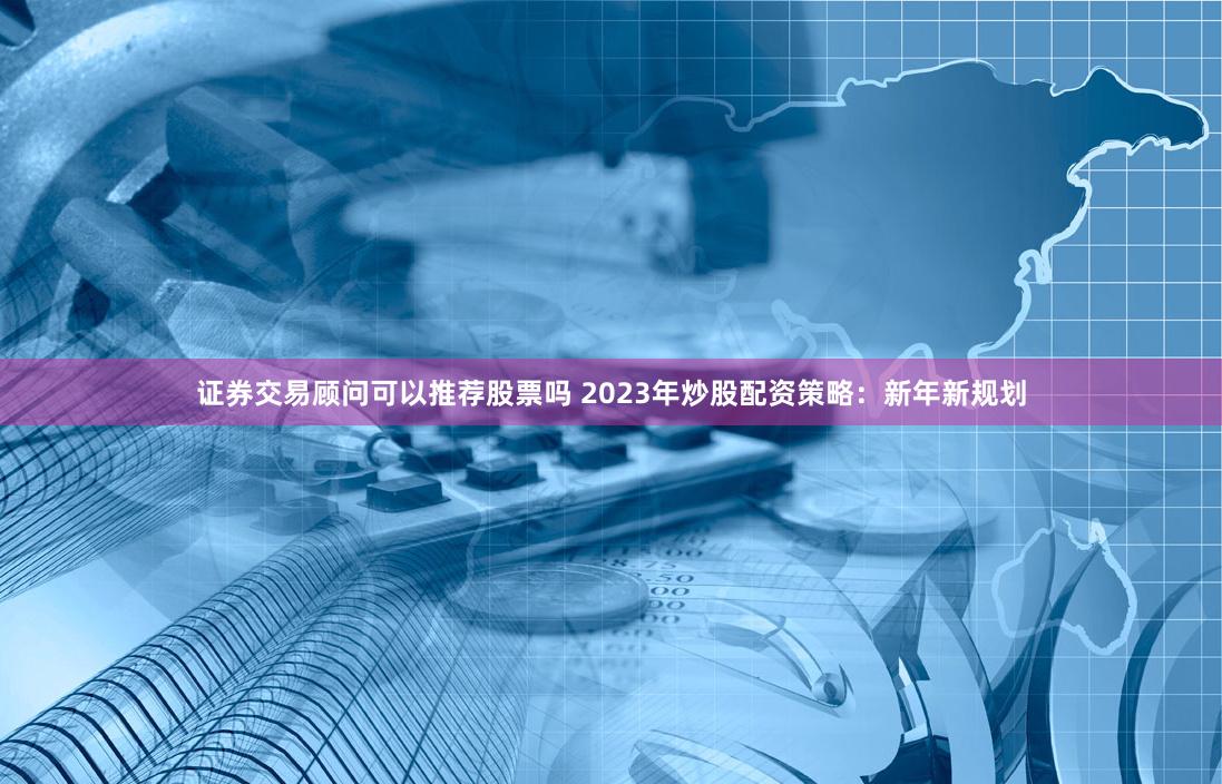 证券交易顾问可以推荐股票吗 2023年炒股配资策略：新年新规划