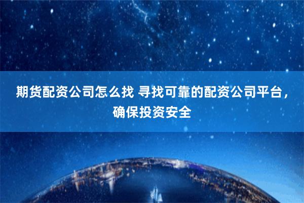 期货配资公司怎么找 寻找可靠的配资公司平台，确保投资安全