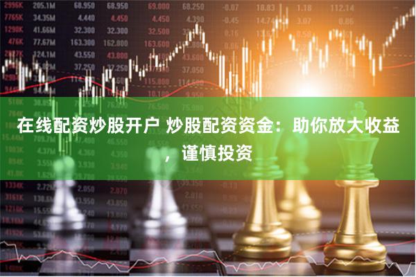 在线配资炒股开户 炒股配资资金：助你放大收益，谨慎投资