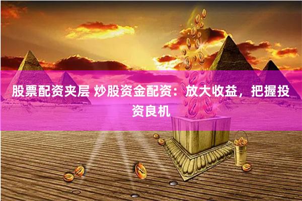 股票配资夹层 炒股资金配资：放大收益，把握投资良机