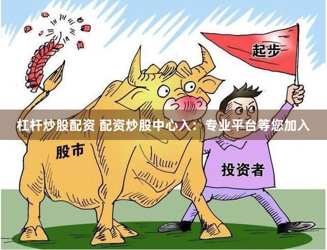 杠杆炒股配资 配资炒股中心入：专业平台等您加入