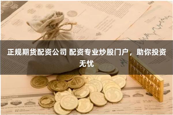 正规期货配资公司 配资专业炒股门户，助你投资无忧