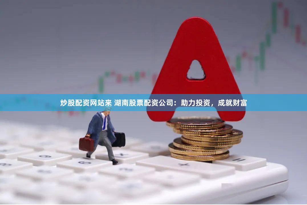 炒股配资网站来 湖南股票配资公司：助力投资，成就财富