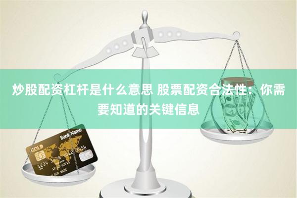 炒股配资杠杆是什么意思 股票配资合法性：你需要知道的关键信息