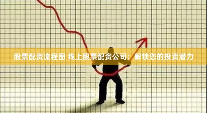 股票配资流程图 线上股票配资公司：解锁您的投资潜力