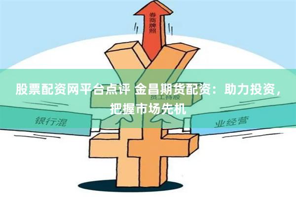 股票配资网平台点评 金昌期货配资：助力投资，把握市场先机