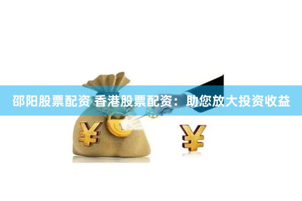 邵阳股票配资 香港股票配资：助您放大投资收益