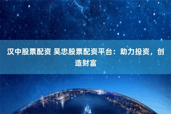 汉中股票配资 吴忠股票配资平台：助力投资，创造财富