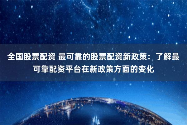 全国股票配资 最可靠的股票配资新政策：了解最可靠配资平台在新政策方面的变化