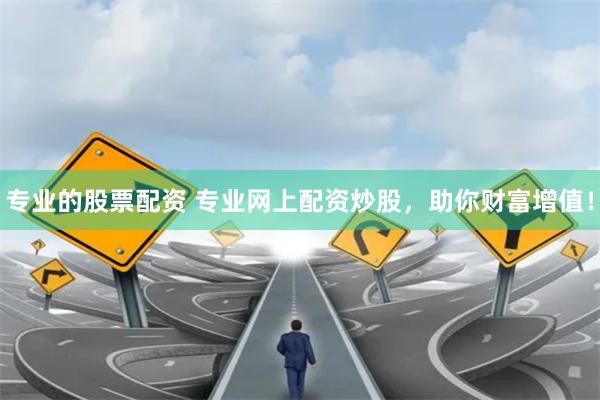 专业的股票配资 专业网上配资炒股，助你财富增值！