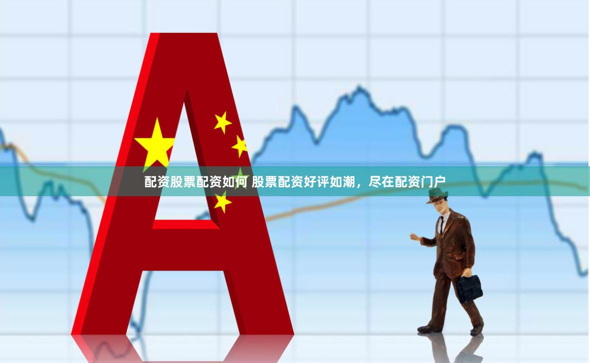 配资股票配资如何 股票配资好评如潮，尽在配资门户