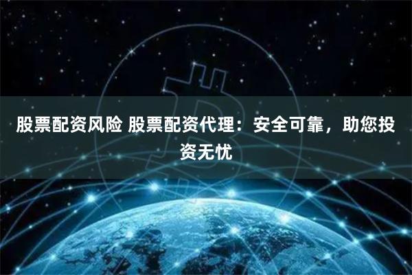 股票配资风险 股票配资代理：安全可靠，助您投资无忧