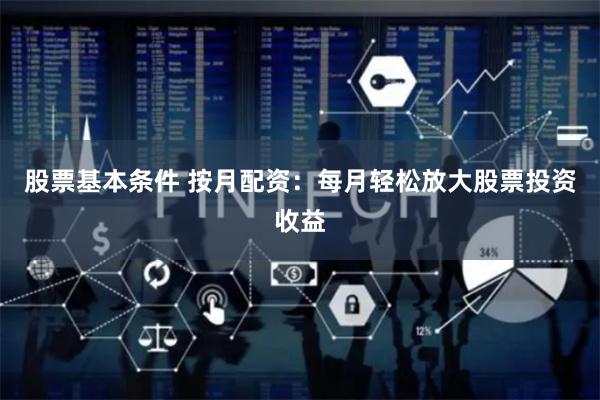 股票基本条件 按月配资：每月轻松放大股票投资收益