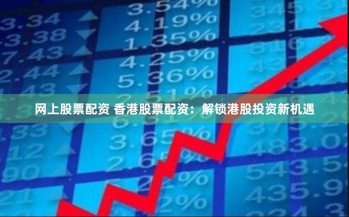 网上股票配资 香港股票配资:解锁港股投资新机遇