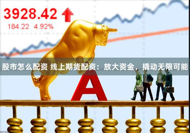 股市怎么配资 线上期货配资：放大资金，撬动无限可能