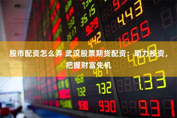 股市配资怎么弄 武汉股票期货配资:助力投资,把握财富先机