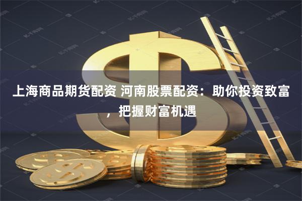 上海商品期货配资 河南股票配资:助你投资致富,把握财富机遇