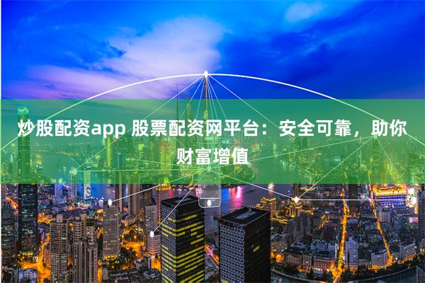 炒股配资app 股票配资网平台：安全可靠，助你财富增值