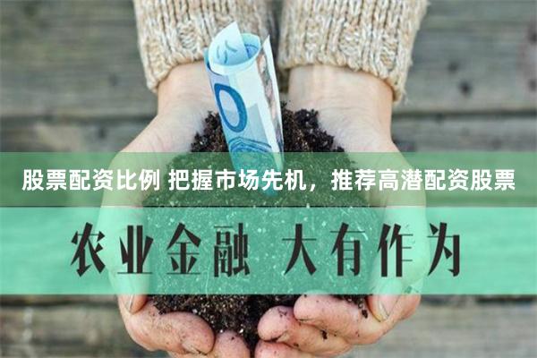 股票配资比例 把握市场先机，推荐高潜配资股票