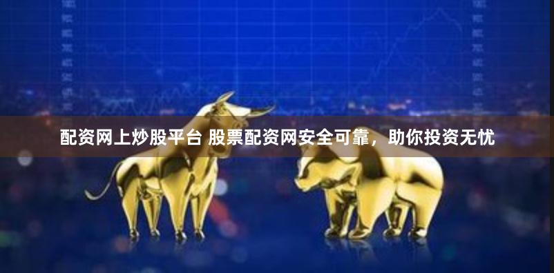 配资网上炒股平台 股票配资网安全可靠,助你投资无忧