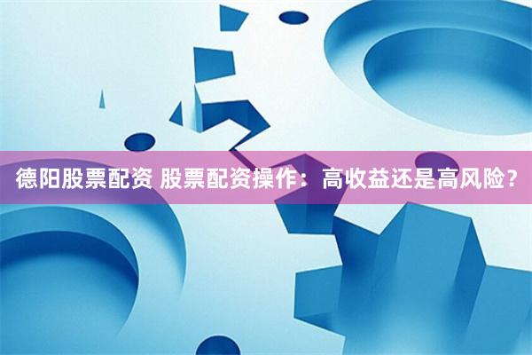 德阳股票配资 股票配资操作:高收益还是高风险?
