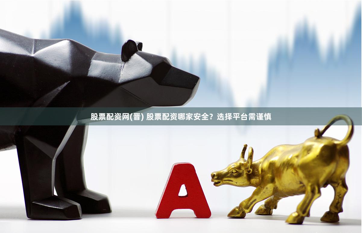 股票配资网(晋) 股票配资哪家安全？选择平台需谨慎