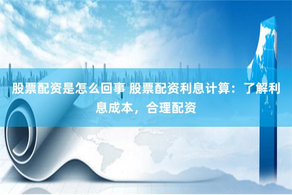 股票配资是怎么回事 股票配资利息计算：了解利息成本，合理配资