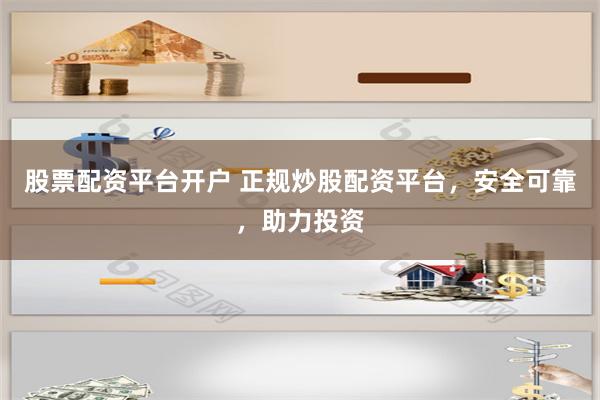 股票配资平台开户 正规炒股配资平台，安全可靠，助力投资