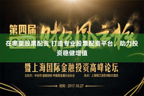 在哪里股票配资 打造专业股票配资平台，助力投资稳健增值
