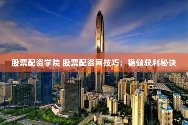 股票配资学院 股票配资网技巧：稳健获利秘诀