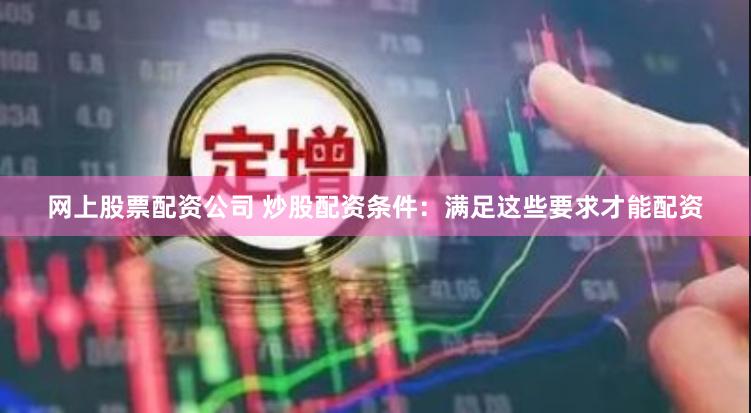 网上股票配资公司 炒股配资条件：满足这些要求才能配资